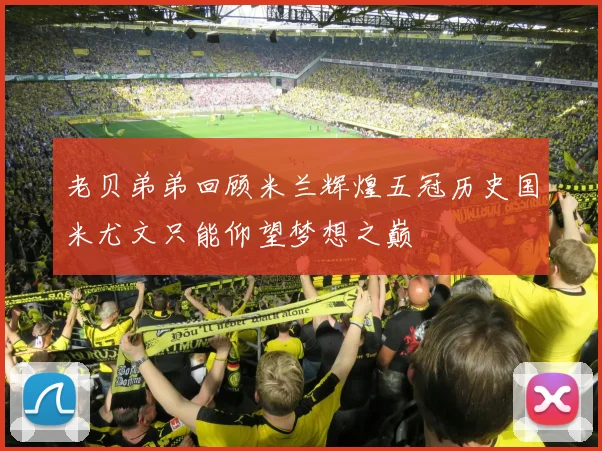 老贝弟弟回顾米兰辉煌五冠历史国米尤文只能仰望梦想之巅