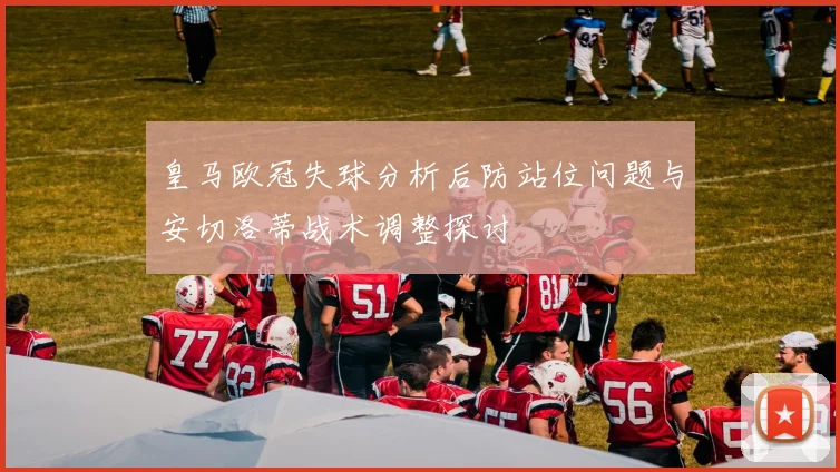 皇马欧冠失球分析后防站位问题与安切洛蒂战术调整探讨