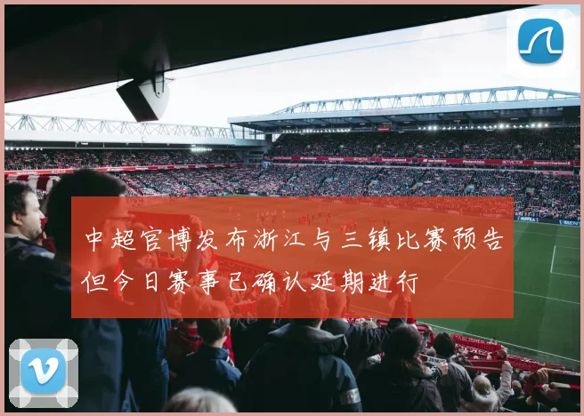 中超官博发布浙江与三镇比赛预告但今日赛事已确认延期进行