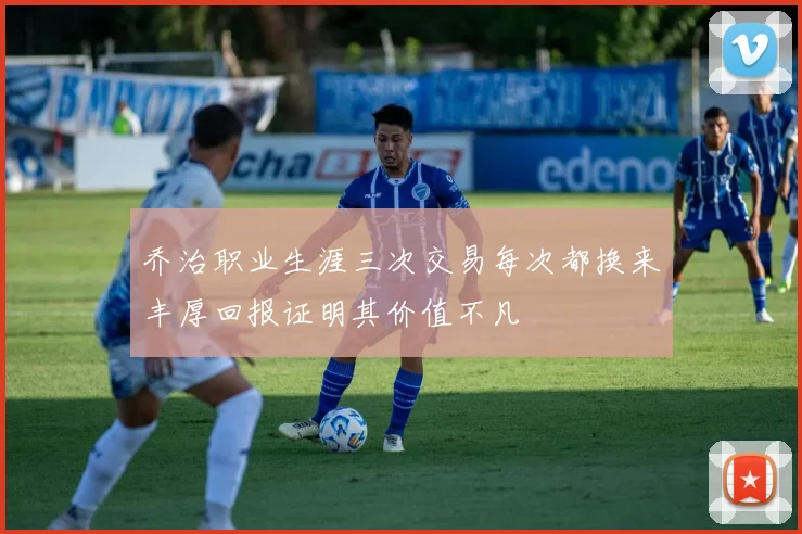 乔治职业生涯三次交易每次都换来丰厚回报证明其价值不凡