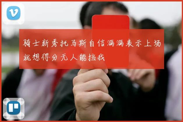 骑士新秀托马斯自信满满表示上场就想得分无人能挡我