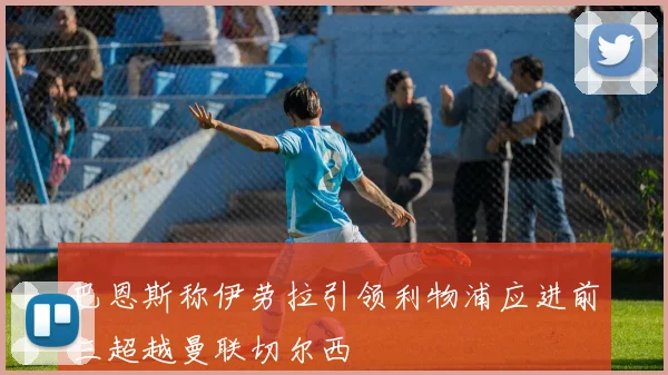 巴恩斯称伊劳拉引领利物浦应进前三超越曼联切尔西