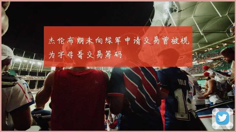 杰伦布朗未向绿军申请交易曾被视为字母哥交易筹码