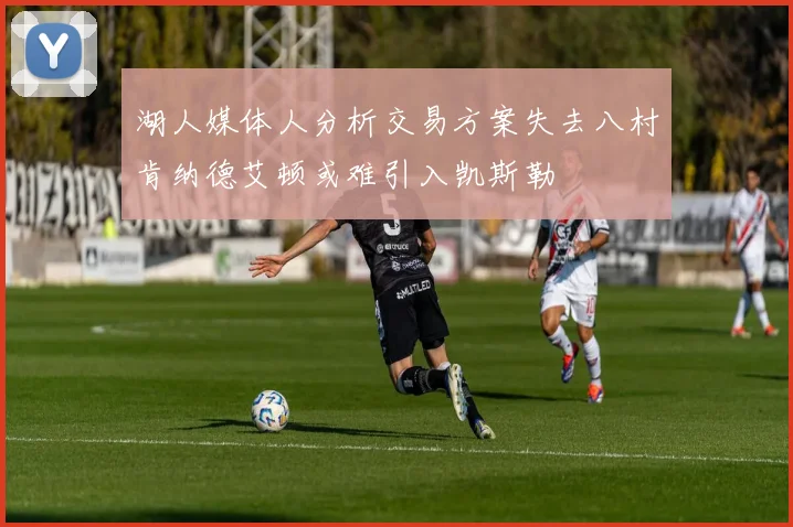 湖人媒体人分析交易方案失去八村肯纳德艾顿或难引入凯斯勒