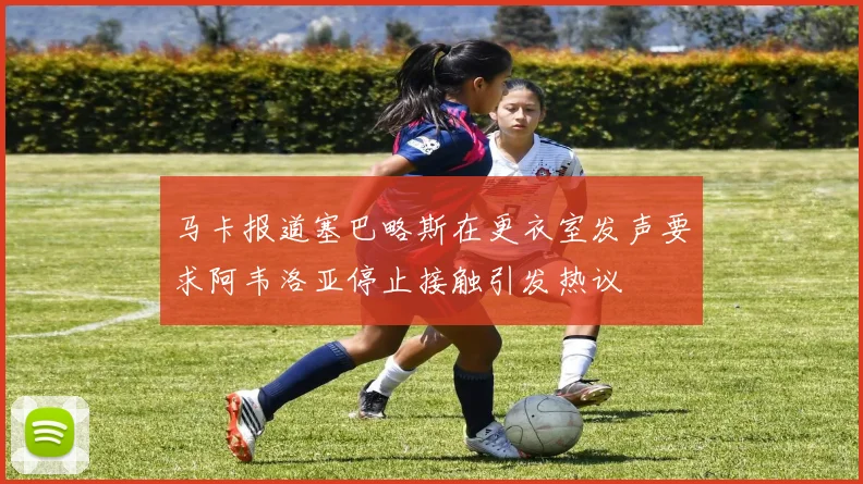 马卡报道塞巴略斯在更衣室发声要求阿韦洛亚停止接触引发热议