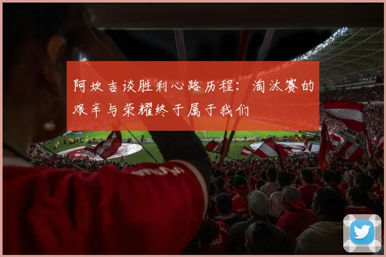 阿坎吉谈胜利心路历程：淘汰赛的艰辛与荣耀终于属于我们