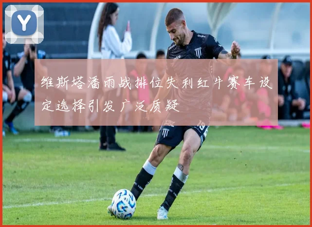 维斯塔潘雨战排位失利红牛赛车设定选择引发广泛质疑