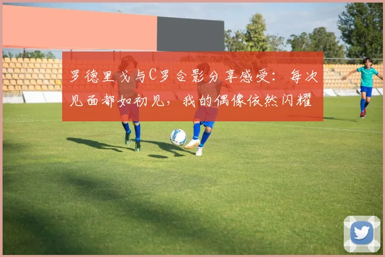 罗德里戈与C罗合影分享感受：每次见面都如初见，我的偶像依然闪耀