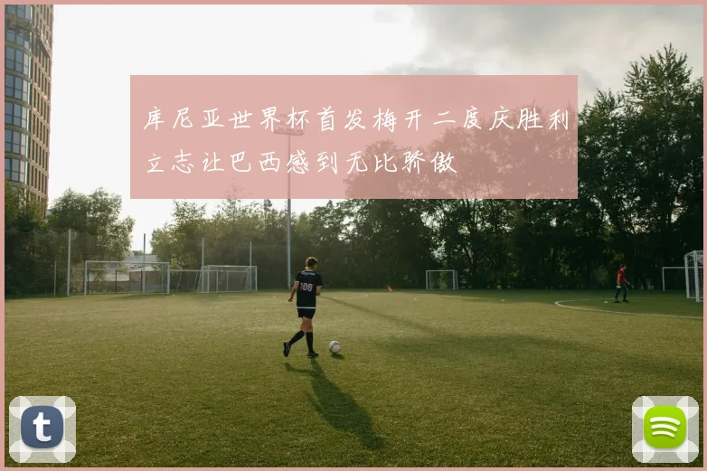 库尼亚世界杯首发梅开二度庆胜利立志让巴西感到无比骄傲