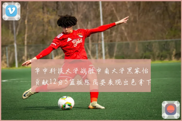 华中科技大学战胜中南大学黑家怡贡献12分5篮板陈茂姿表现出色拿下19分7篮板
