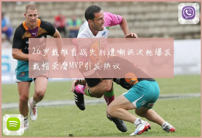 26岁戴维首战失利遭嘲讽次轮爆发戴帽荣膺MVP引发热议