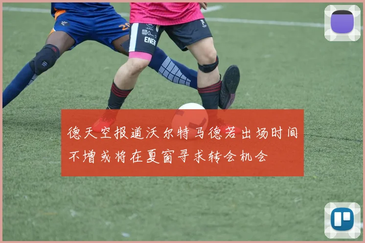德天空报道沃尔特马德若出场时间不增或将在夏窗寻求转会机会