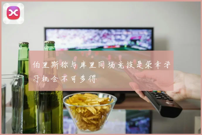 伯里斯称与库里同场竞技是荣幸学习机会不可多得