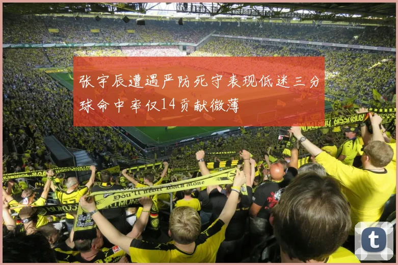 张宇辰遭遇严防死守表现低迷三分球命中率仅14贡献微薄