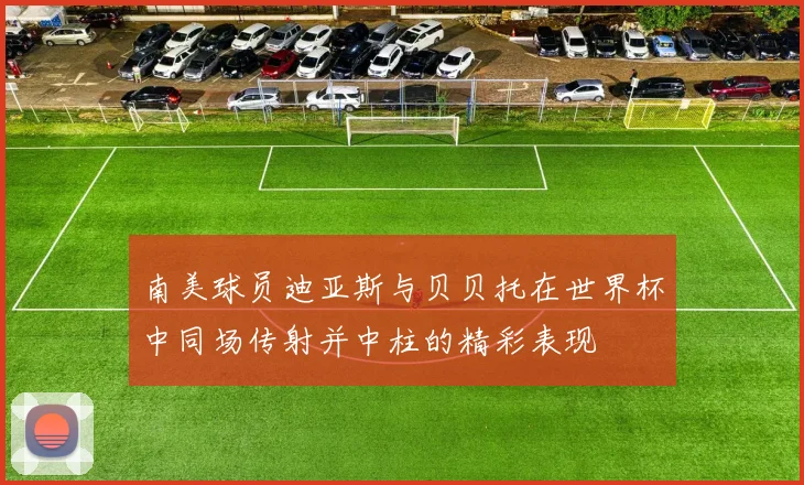 南美球员迪亚斯与贝贝托在世界杯中同场传射并中柱的精彩表现