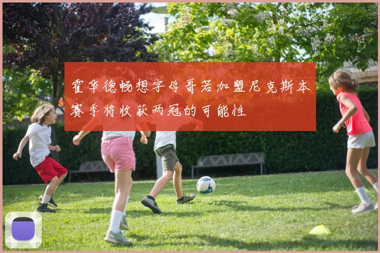 霍华德畅想字母哥若加盟尼克斯本赛季将收获两冠的可能性
