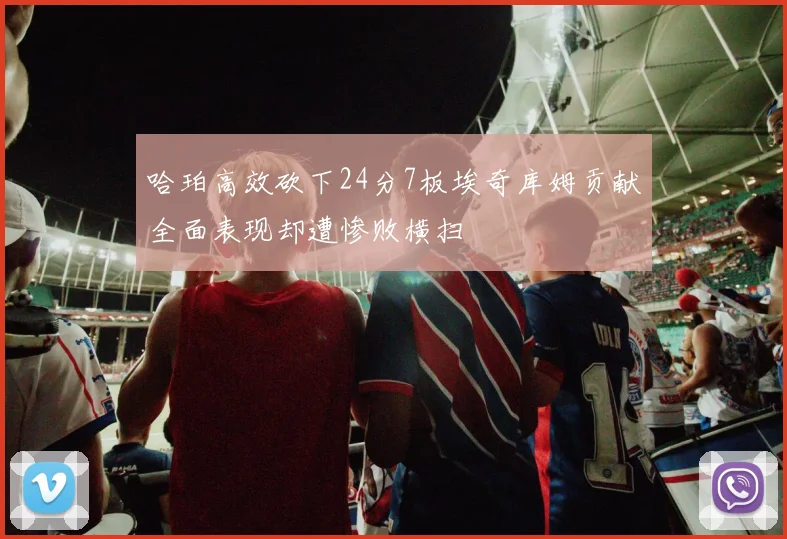 哈珀高效砍下24分7板埃奇库姆贡献全面表现却遭惨败横扫