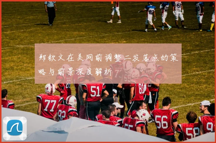郑钦文在美网前调整二发落点的策略与前景深度解析