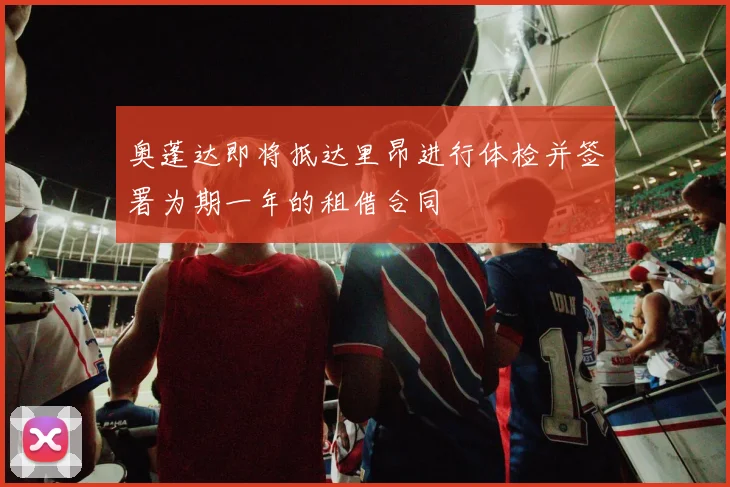 奥蓬达即将抵达里昂进行体检并签署为期一年的租借合同