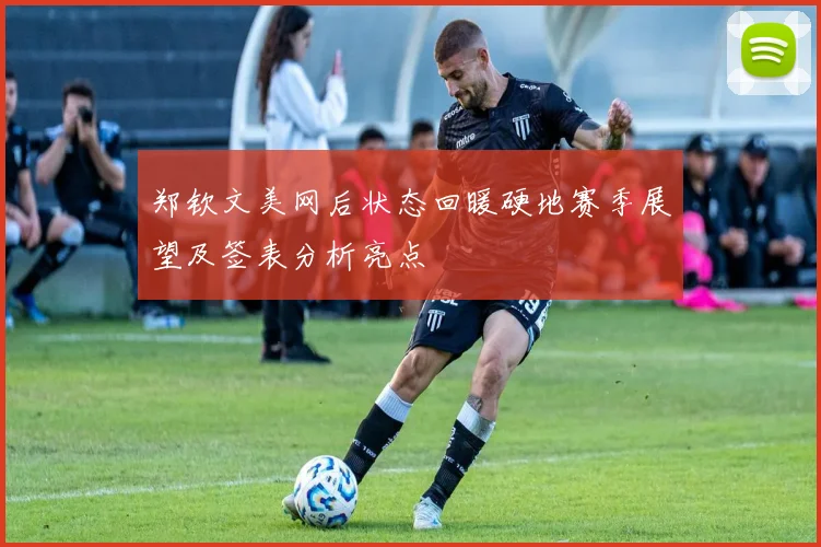 郑钦文美网后状态回暖硬地赛季展望及签表分析亮点