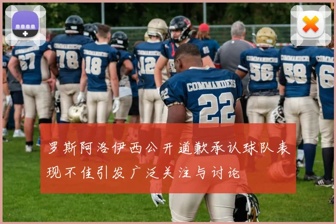罗斯阿洛伊西公开道歉承认球队表现不佳引发广泛关注与讨论