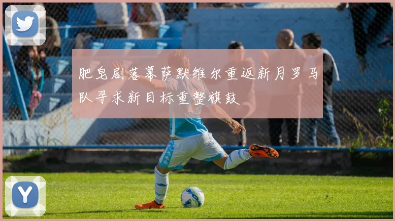 肥皂剧落幕萨默维尔重返新月罗马队寻求新目标重整旗鼓