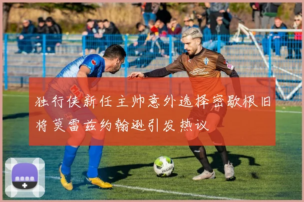 独行侠新任主帅意外选择密歇根旧将莫雷兹约翰逊引发热议