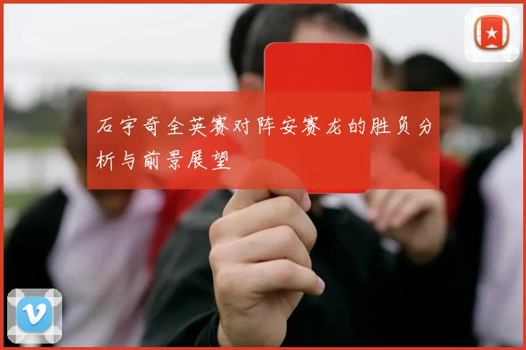 石宇奇全英赛对阵安赛龙的胜负分析与前景展望