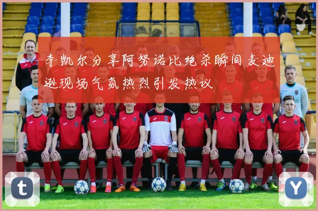 李凯尔分享阿努诺比绝杀瞬间麦迪逊现场气氛热烈引发热议