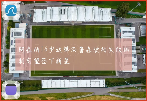 阿森纳16岁边锋汤普森续约失败热刺有望签下新星