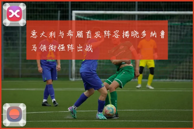 意大利与希腊首发阵容揭晓多纳鲁马领衔强阵出战